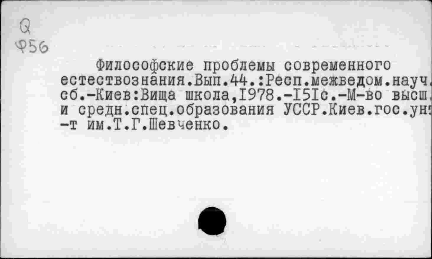 ﻿а ^56
Философские проблемы современного естествознания.Выл.44.:Респ.межведом.науч сб.-Киев:Вида школаэ1978.-151с.-М-во высш и средн.спец.образования УССР.Киев.гос.ун -т им.Т.Г.Шевченко.